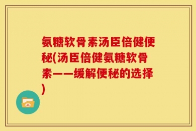 氨糖软骨素汤臣倍健便秘(汤臣倍健氨糖软骨素——缓解便秘的选择)