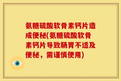 氨糖硫酸软骨素钙片造成便秘(氨糖硫酸软骨素钙片导致肠胃不适及便秘，需谨慎使用)