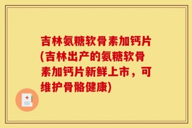 吉林氨糖软骨素加钙片(吉林出产的氨糖软骨素加钙片新鲜上市，可维护骨骼健康)