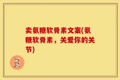 卖氨糖软骨素文案(氨糖软骨素，关爱你的关节)