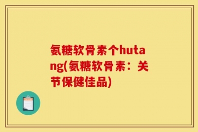 氨糖软骨素个hutang(氨糖软骨素：关节保健佳品)