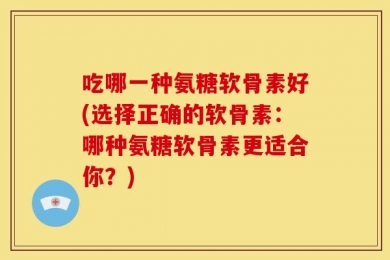 吃哪一种氨糖软骨素好(选择正确的软骨素：哪种氨糖软骨素更适合你？)