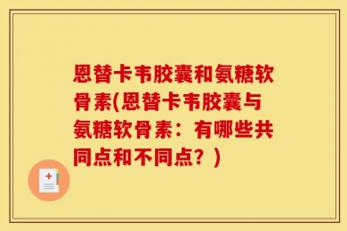 恩替卡韦胶囊和氨糖软骨素(恩替卡韦胶囊与氨糖软骨素：有哪些共同点和不同点？)