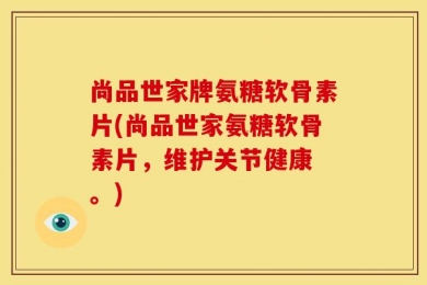 尚品世家牌氨糖软骨素片(尚品世家氨糖软骨素片，维护关节健康 。)