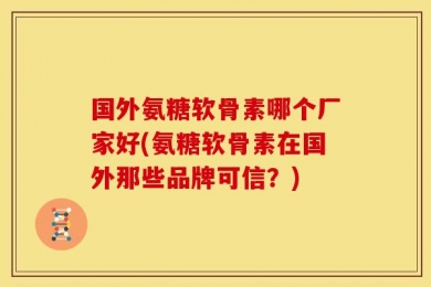 国外氨糖软骨素哪个厂家好(氨糖软骨素在国外那些品牌可信？)