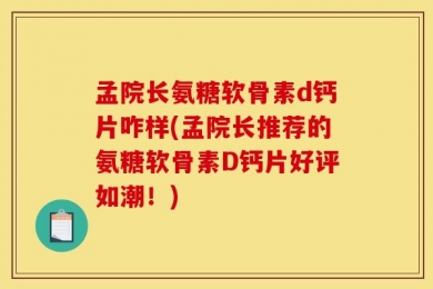 孟院长氨糖软骨素d钙片咋样(孟院长推荐的氨糖软骨素D钙片好评如潮！)