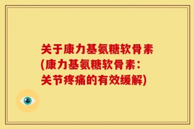 关于康力基氨糖软骨素(康力基氨糖软骨素：关节疼痛的有效缓解)