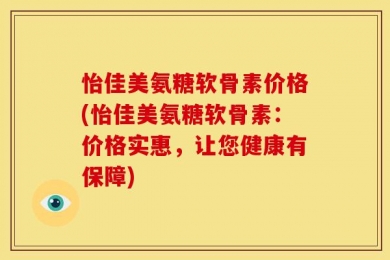 怡佳美氨糖软骨素价格(怡佳美氨糖软骨素：价格实惠，让您健康有保障)
