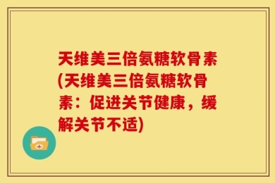天维美三倍氨糖软骨素(天维美三倍氨糖软骨素：促进关节健康，缓解关节不适)