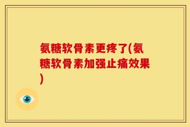 氨糖软骨素更疼了(氨糖软骨素加强止痛效果)