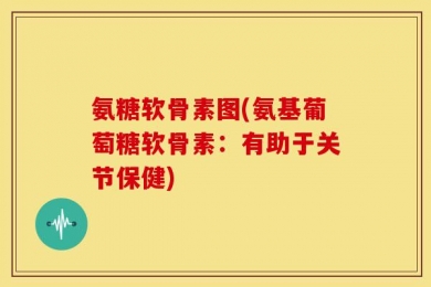氨糖软骨素图(氨基葡萄糖软骨素：有助于关节保健)