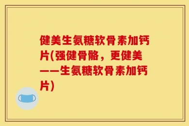健美生氨糖软骨素加钙片(强健骨骼，更健美——生氨糖软骨素加钙片)