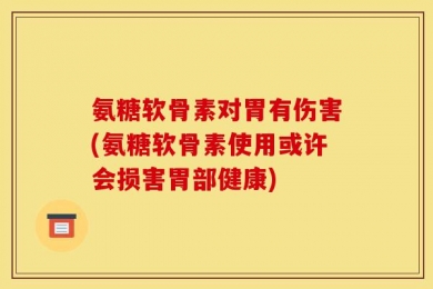 氨糖软骨素对胃有伤害(氨糖软骨素使用或许会损害胃部健康)