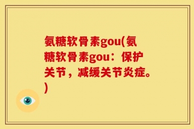 氨糖软骨素gou(氨糖软骨素gou：保护关节，减缓关节炎症。)