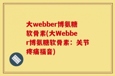 大webber博氨糖软骨素(大Webber博氨糖软骨素：关节疼痛福音)