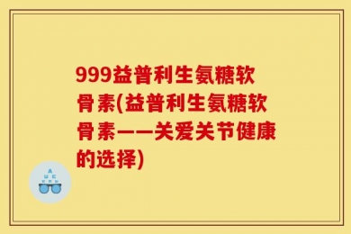 999益普利生氨糖软骨素(益普利生氨糖软骨素——关爱关节健康的选择)