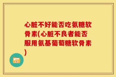 心脏不好能否吃氨糖软骨素(心脏不良者能否服用氨基葡萄糖软骨素)