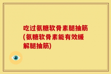 吃过氨糖软骨素腿抽筋(氨糖软骨素能有效缓解腿抽筋)