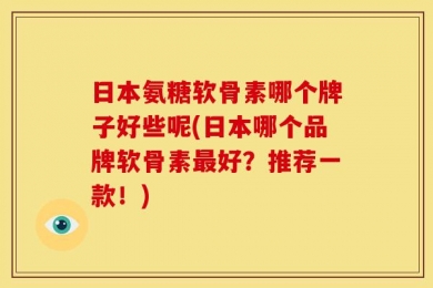日本氨糖软骨素哪个牌子好些呢(日本哪个品牌软骨素最好？推荐一款！)
