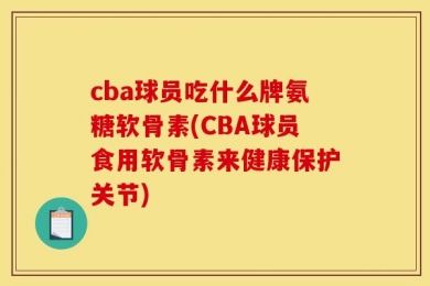 cba球员吃什么牌氨糖软骨素(CBA球员食用软骨素来健康保护关节)