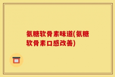 氨糖软骨素味道(氨糖软骨素口感改善)