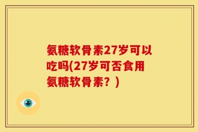 氨糖软骨素27岁可以吃吗(27岁可否食用氨糖软骨素？)
