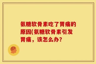 氨糖软骨素吃了胃痛的原因(氨糖软骨素引发胃痛，该怎么办？