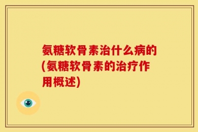 氨糖软骨素治什么病的(氨糖软骨素的治疗作用概述)