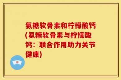 氨糖软骨素和柠檬酸钙(氨糖软骨素与柠檬酸钙：联合作用助力关节健康)