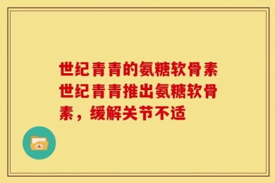 世纪青青的氨糖软骨素世纪青青推出氨糖软骨素，缓解关节不适