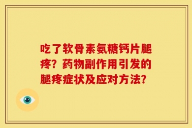 吃了软骨素氨糖钙片腿疼？药物副作用引发的腿疼症状及应对方法？