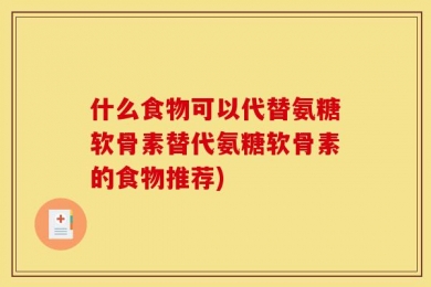 什么食物可以代替氨糖软骨素替代氨糖软骨素的食物推荐)