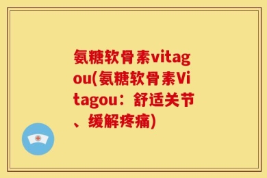 氨糖软骨素vitagou(氨糖软骨素Vitagou：舒适关节、缓解疼痛)