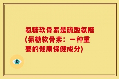 氨糖软骨素是硫酸氨糖(氨糖软骨素：一种重要的健康保健成分)
