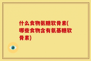 什么食物氨糖软骨素(哪些食物含有氨基糖软骨素)