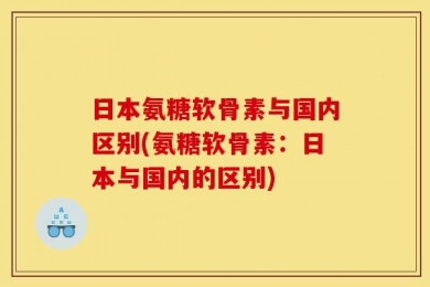 日本氨糖软骨素与国内区别(氨糖软骨素：日本与国内的区别)