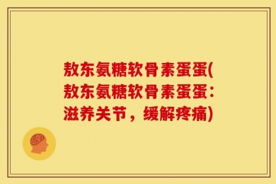 敖东氨糖软骨素蛋蛋(敖东氨糖软骨素蛋蛋：滋养关节，缓解疼痛)