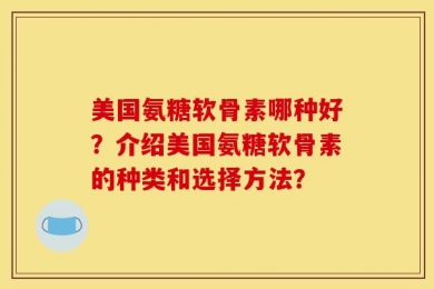 美国氨糖软骨素哪种好？介绍美国氨糖软骨素的种类和选择方法？