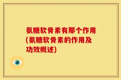 氨糖软骨素有那个作用(氨糖软骨素的作用及功效概述)