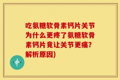 吃氨糖软骨素钙片关节为什么更疼了氨糖软骨素钙片竟让关节更痛？解析原因)