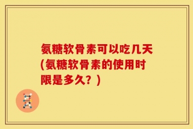 氨糖软骨素可以吃几天(氨糖软骨素的使用时限是多久？)