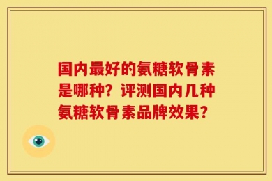 国内最好的氨糖软骨素是哪种？评测国内几种氨糖软骨素品牌效果？