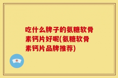 吃什么牌子的氨糖软骨素钙片好呢(氨糖软骨素钙片品牌推荐)