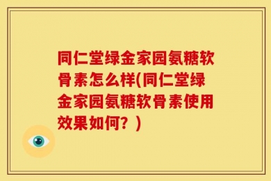 同仁堂绿金家园氨糖软骨素怎么样(同仁堂绿金家园氨糖软骨素使用效果如何？)