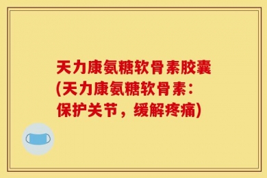 天力康氨糖软骨素胶囊(天力康氨糖软骨素：保护关节，缓解疼痛)