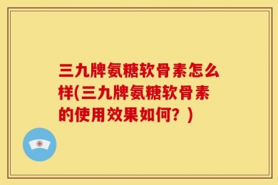 三九牌氨糖软骨素怎么样(三九牌氨糖软骨素的使用效果如何？)