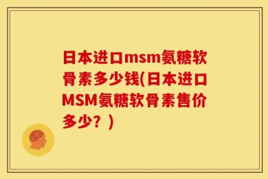 日本进口msm氨糖软骨素多少钱(日本进口MSM氨糖软骨素售价多少？)