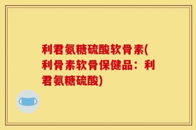 利君氨糖硫酸软骨素(利骨素软骨保健品：利君氨糖硫酸)