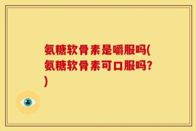 氨糖软骨素是嚼服吗(氨糖软骨素可口服吗？)