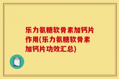 乐力氨糖软骨素加钙片作用(乐力氨糖软骨素加钙片功效汇总)